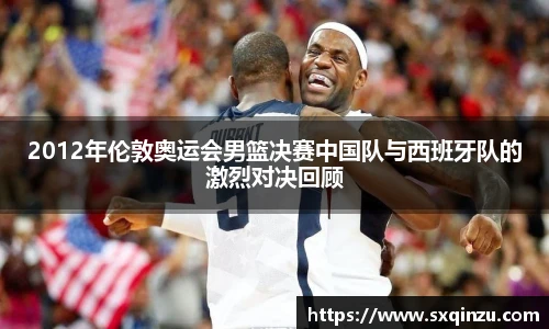 2012年伦敦奥运会男篮决赛中国队与西班牙队的激烈对决回顾