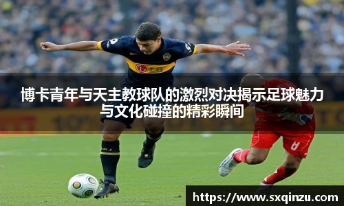 博卡青年与天主教球队的激烈对决揭示足球魅力与文化碰撞的精彩瞬间