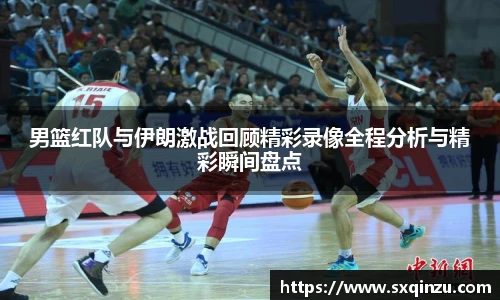 男篮红队与伊朗激战回顾精彩录像全程分析与精彩瞬间盘点